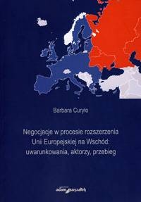 Negocjacje w procesie rozszerzenia Unii Europejskiej na Wschód: uwarunkowania, aktorzy, przebieg - Barbara Curyło
