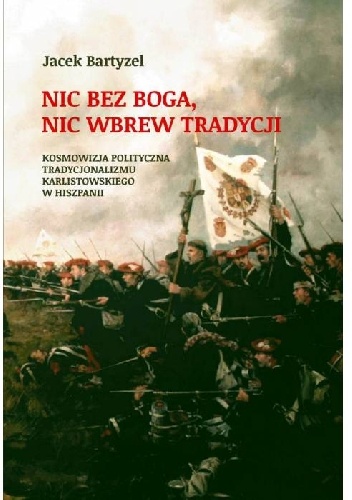 Nic bez Boga, nic wbrew Tradycji. Kosmowizja polityczna tradycjonalizmu karlistowskiego w Hiszpanii - Jacek Bartyzel