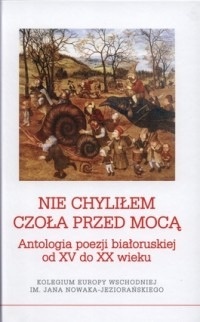 Nie chyliłem czoła przed mocą. Antologia poezji białoruskiej od XV do XX wieku - praca zbiorowa