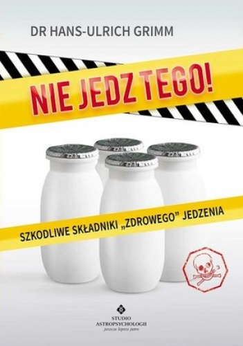 NIE JEDZ TEGO! Szkodliwe składniki "zdrowego jedzenia" - Hans-Ulrich Grimm