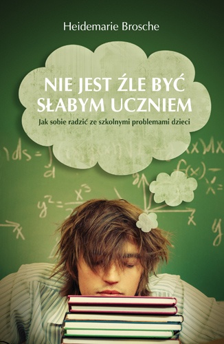 Nie jest źle być słabym uczniem. Jak sobie radzić ze szkolnymi problemami dzieci - Heidemarie Brosche