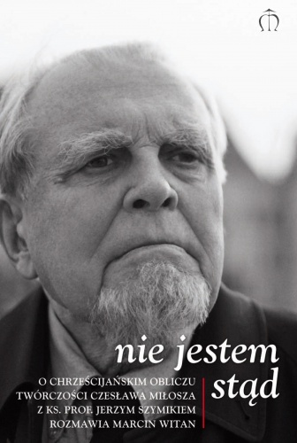 Nie jestem stąd. O chrześcijańskim obliczu twórczości Czesława Miłosza z ks. prof. Jerzym Szymikiem rozmawia Marcin Witan - Jerzy Szymik, Marcin Witan