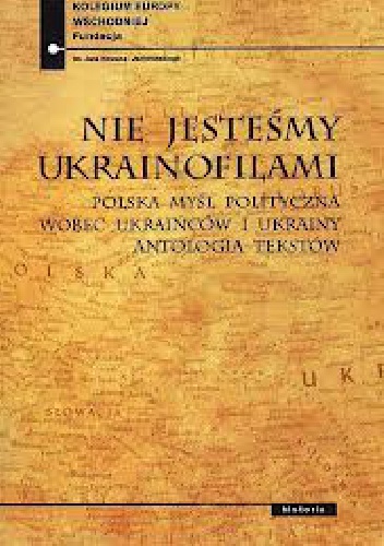 Nie jesteśmy ukrainofilami. Polska myśl polityczna wobec Ukraińców i Ukrainy. Antologia tekstów - Paweł Kowal, Jan Ołdakowski