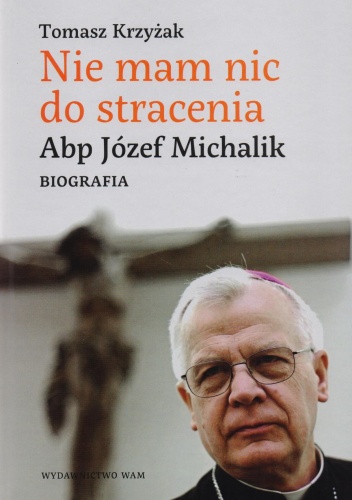 Nie mam nic do stracenia. Abp. Józef Michalik. Biografia - Tomasz Krzyżak