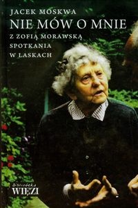 Nie mów o mnie. Z Zofią Morawską spotkania w Laskach. - Jacek Moskwa
