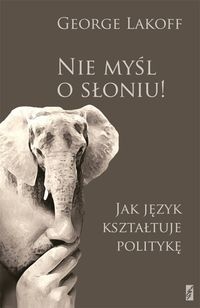Nie myśl o słoniu! Jak język kształtuje politykę. Obowiązkowa lektura dla myślących postępowo - George Lakoff