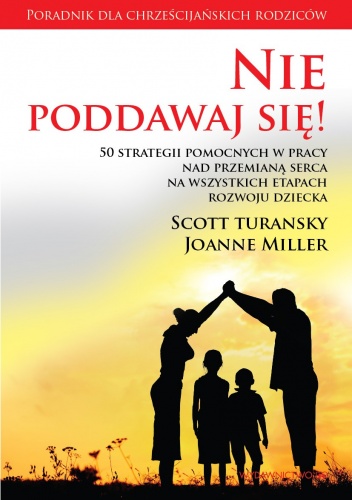 Nie poddawaj się! 50 strategii pomocnych w pracy nad przemianą serca na wszystkich etapach rozwoju dziecka - Scott Turansky, Joanne Miller