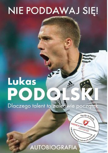 Nie poddawaj się!. Dlaczego talent to zaledwie początek - Lukas Podolski