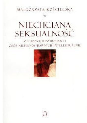 Niechciana seksualność. O ludzkich potrzebach osób niepełnosprawnych intelektualnie - Małgorzata Kościelska