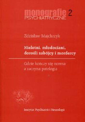 Nieletni, młodociani, dorośli zabójcy i mordercy. Gdzie kończy się norma a zaczyna patologia - Zdzisław Majchrzyk