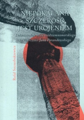 Niepokalana szczerość jest urojeniem. Dekonstrukcje mitu śródziemnomorskiego w twórczości Jana Parandowskiego - Rafał Szczerbakiewicz