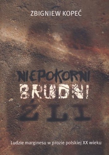 Niepokorni. Brudni. Źli. Ludzie marginesu w prozie polskiej XX wieku. - Zbigniew Kopeć