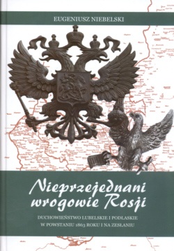 Nieprzejednani wrogowie Rosji Duchowieństwo Lubelskie i Podlaskie w powstaniu 1863 roku i na zesłaniu - Eugeniusz Niebelski