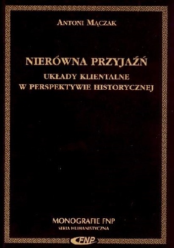 Nierówna przyjaźń. Układy klientalne w perspektywie historycznej - Antoni Mączak
