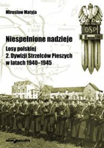Niespełnione nadzieje. Losy polskiej 2. Dywizji Strzelców Pieszych w latach 1940-1945 - Mirosław Matyja
