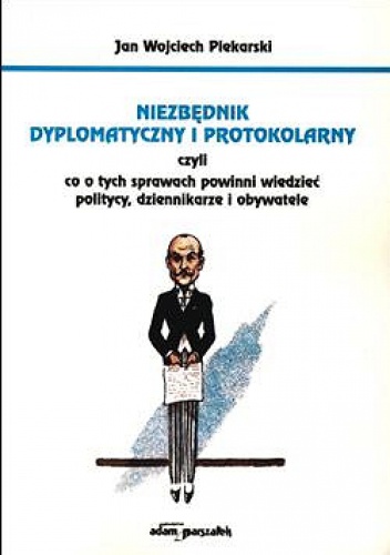 Niezbędnik dyplomatyczny i protokolarny czyli co o tych sprawach powinni wiedzieć dziennikarze, politycy i obywatele - Jan W. Piekarski