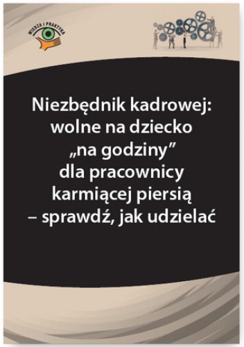 Niezbędnik kadrowej: wolne na dziecko na godziny dla pracownicy karmiącej piersią - sprawdź, jak udzielać - Monika Frączek, Szymon Sokolik