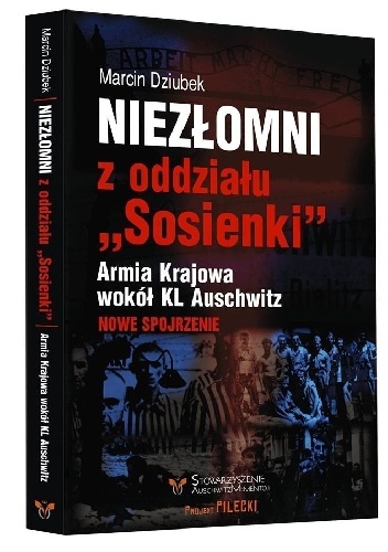 Niezłomni z oddziału " Sosienki ". Armia Krajowa wokół KL Auschwitz - Marcin Dziubek