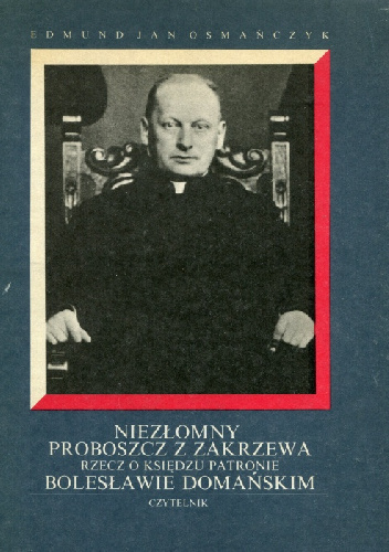 Niezłomny proboszcz z Zakrzewa : rzecz o Księdzu Patronie Bolesławie Domańskim - Edmund Jan Osmańczyk