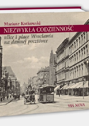 Niezwykła codzienność. Ulice i place Wrocławia na dawnej pocztówce. - Mariusz Kotkowski