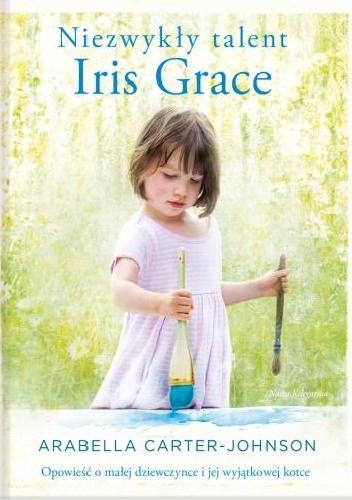 Niezwykły talent Iris Grace. Opowieść o małej dziewczynce i jej wyjątkowej kotce - Arabella Carter-Johnson