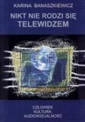 Nikt nie rodzi się telewidzem. Człowiek - kultura- audiowizualność. - Karina Banaszkiewicz