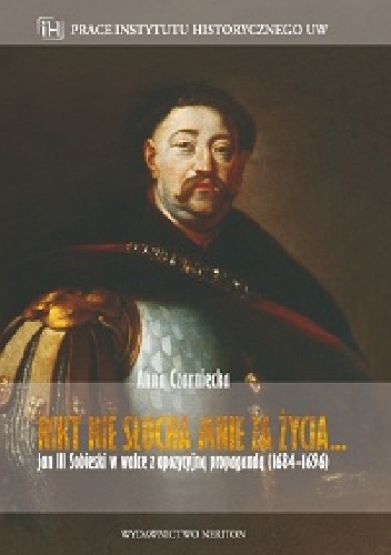 Nikt nie słucha mnie za życia… Jan III Sobieski w walce z opozycyjną propagandą (1684–1696) - Anna Czarniecka