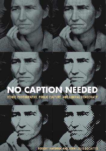 No Caption Needed - Iconic Photographs, Public Culture and Liberal Democracy - Robert Hariman, John Louis Lucaites