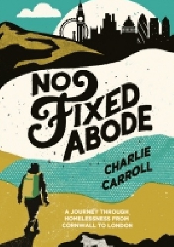 No Fixed Abode: A Journey Through Homelessness from Cornwall to London - Charlie Carrolll