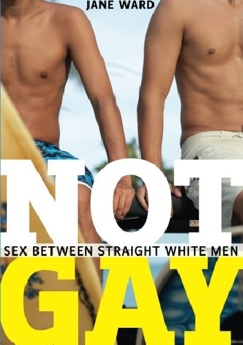 Not Gay: Sex Between Straight White Men - Jane Ward