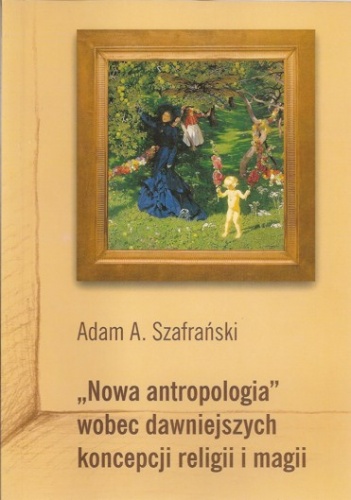 "Nowa antropologia" wobec dawniejszych koncepcji religii i magii - Adam Szafrański