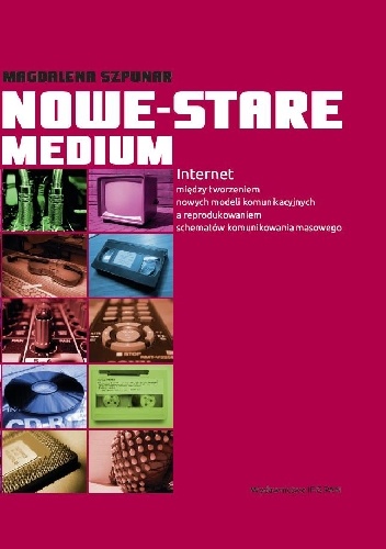 Nowe-stare medium. Internet między tworzeniem nowych modeli komunikacyjnych a reprodukowaniem schematów komunikowania masowego - Magdalena Szpunar