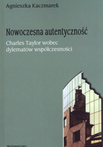 Nowoczesna autentyczność. Charles Taylor wobec dylematów współczesności - Agnieszka Kaczmarek