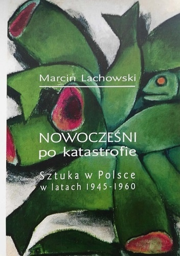 Nowocześni po katastrofie. Sztuka w Polsce w latach 1945-1960 - Marcin Lachowski