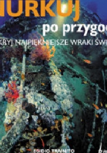 Nurkuj po przygodę. Odkryj najpiękniejsze wraki świata - praca zbiorowa