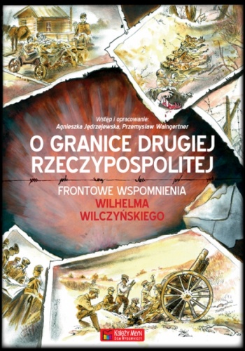 O granice Drugiej Rzeczypospolitej. Frontowe wspomnienia Wilhelma Wilczyńskiego - Wilhelm Wilczyński