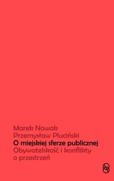 O miejskiej sferze publicznej. Obywatelskość i konflikty o przestrzeń - Przemysław Pluciński, Marek Nowak