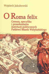O Roma felix. Geneza, specyfikacja i przeobrażenia instytucji politycznych Państwa Miasta Watykańskiego - Wojciech Jakubowski