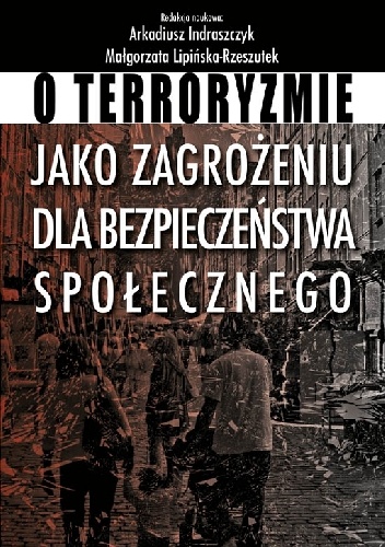 O terroryzmie jako zagrożeniu dla bezpieczeństwa społecznego - Arkadiusz Indraszczyk, Małgorzata Lipińska-Rzeszutek