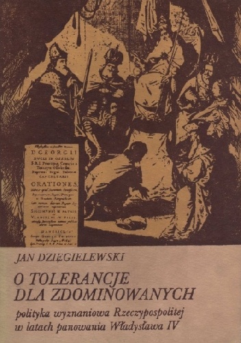 O tolerancję dla zdominowanych: polityka wyznaniowa Rzeczypospolitej w latach panowania Władysława IV - Jan Dzięgielewski
