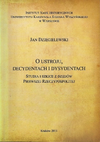 O ustroju, decydentach i dysydentach. Studia i szkice z dziejów Pierwszej Rzeczypospolitej - Jan Dzięgielewski