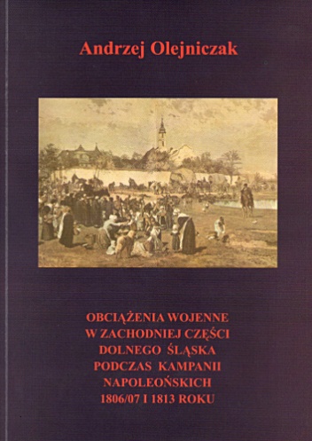 Obciążenia wojenne w zachodniej części Dolnego Śląska podczas Kampanii Napoleońskich 1806/7 i 1813 roku - Andrzej Olejniczak