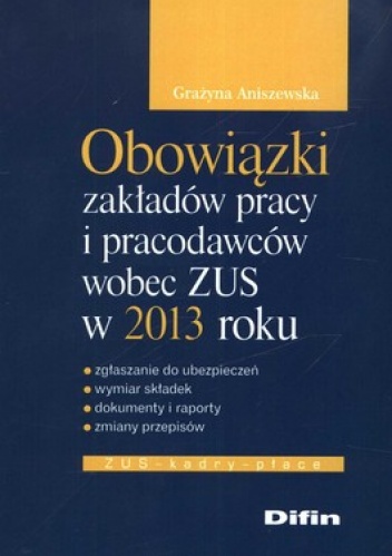 Obowiązki zakładów pracy i pracodawców wobec ZUS w 2013 roku - Grażyna Aniszewska