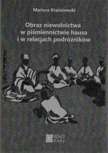 Obraz niewolnictwa w piśmiennictwie hausa i w relacjach podróżników - Mariusz Kraśniewski
