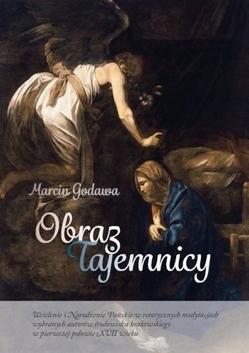 Obraz Tajemnicy. Wcielenie i Narodzenie Pańskie w retorycznych medytacjach wybranych autorów środowiska krakowskiego w pierwszej połowie XVII wieku - Marcin Godawa