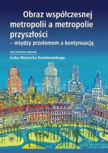 Obraz współczesnej metropolii a metropolie przyszłości - między przełomem a kontynuacją - Jacek Wojciech Kwiatkowski