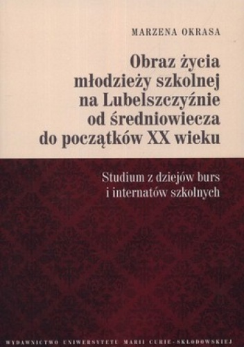 Obraz życia młodzieży szkolnej na Lubelszczyźnie od średniowiecza do początków XX wieku. Studium z dziejów burs i internatów szkolnych - Marzena Okrasa