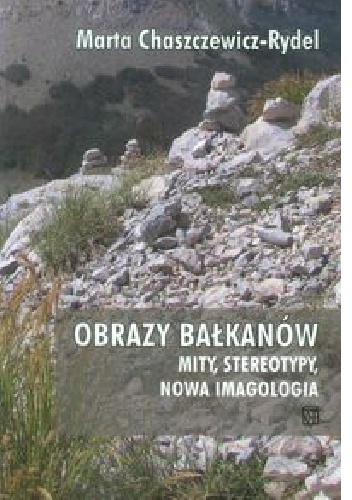 Obrazy Bałkanów. Mity, stereotypy, nowa imagologia - Marta Chaszczewicz-Rydel
