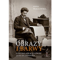 Obrazy i barwy: o wynalazkach i życiu Jana Szczepanika - Anna Pragłowska