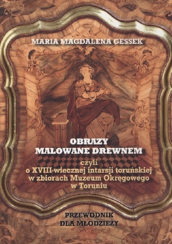 Obrazy malowane drewnem, czyli o XVIII-wiecznej intarsji toruńskiej w zbiorach Muzeum Okręgowego w Toruniu - MAria Magdalen Gessek
